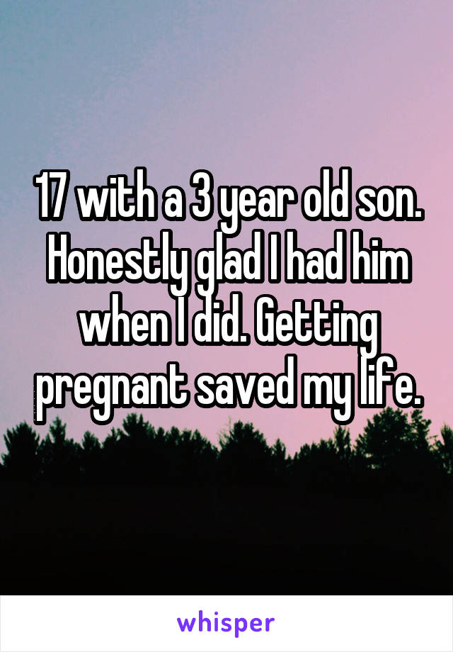 17 with a 3 year old son. Honestly glad I had him when I did. Getting pregnant saved my life.
