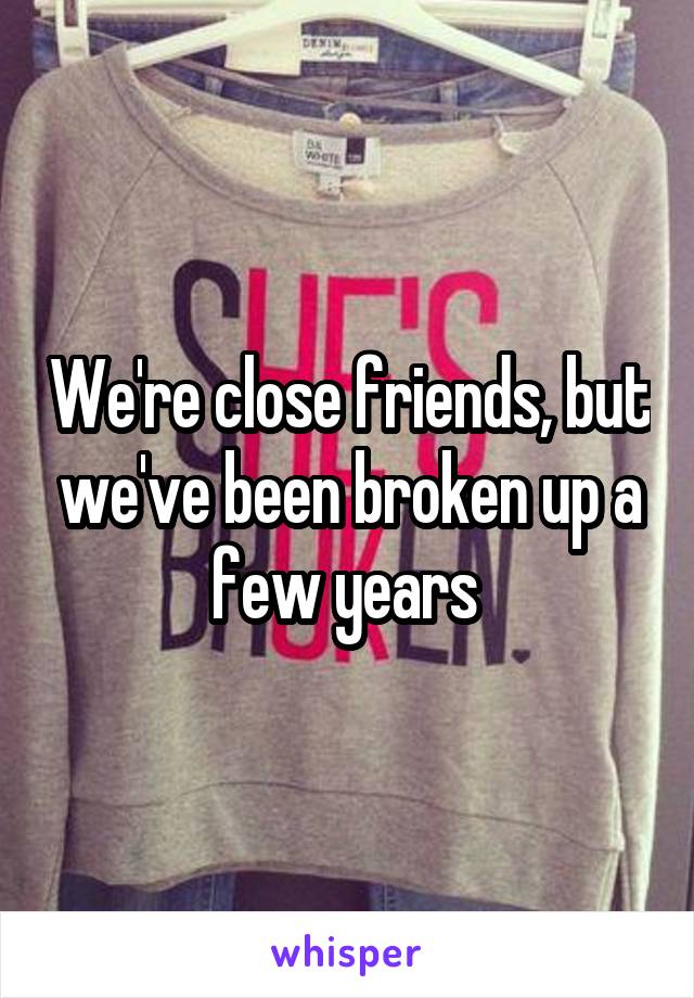 We're close friends, but we've been broken up a few years 