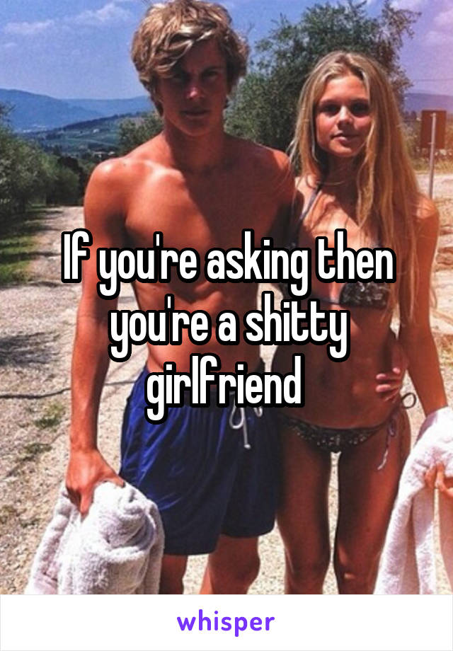 If you're asking then you're a shitty girlfriend 