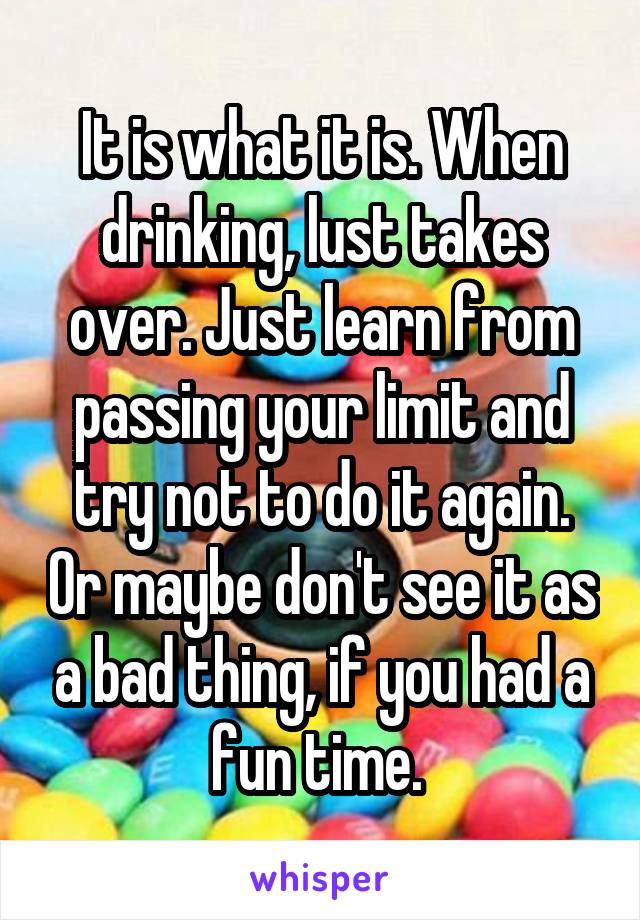 It is what it is. When drinking, lust takes over. Just learn from passing your limit and try not to do it again. Or maybe don't see it as a bad thing, if you had a fun time. 
