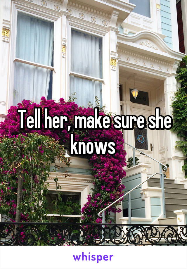 Tell her, make sure she knows 