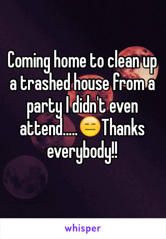 Coming home to clean up a trashed house from a party I didn't even attend.....😑Thanks everybody!!
