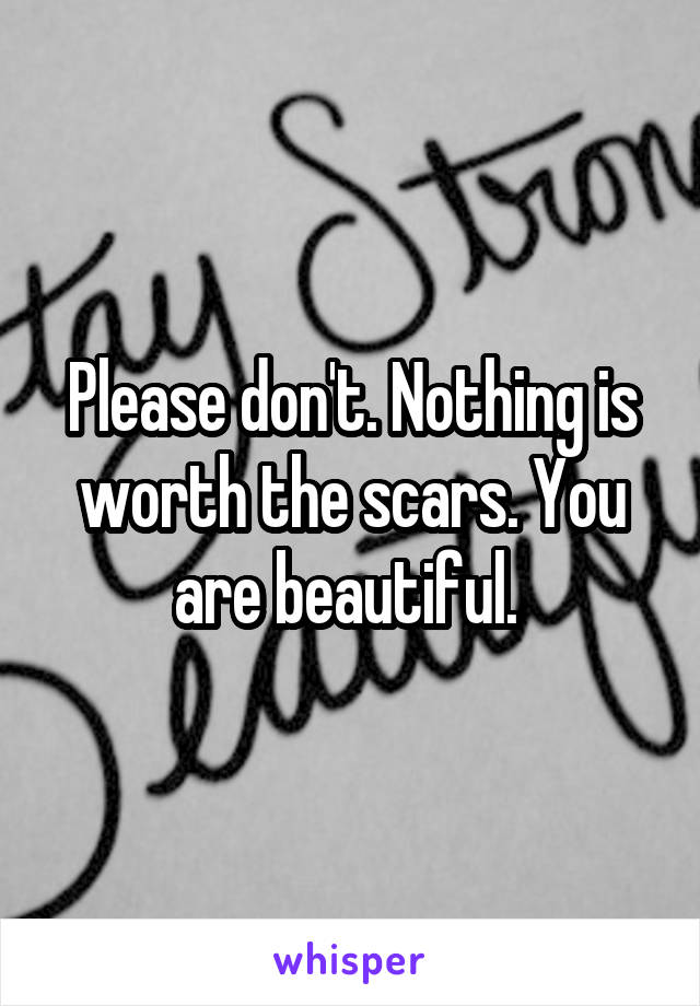 Please don't. Nothing is worth the scars. You are beautiful. 