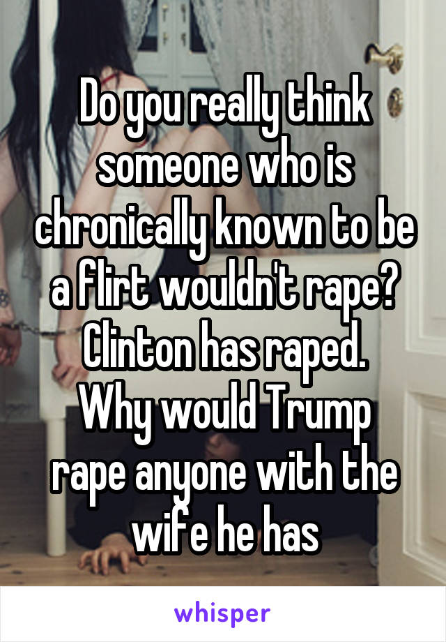 Do you really think someone who is chronically known to be a flirt wouldn't rape?
Clinton has raped.
Why would Trump rape anyone with the wife he has