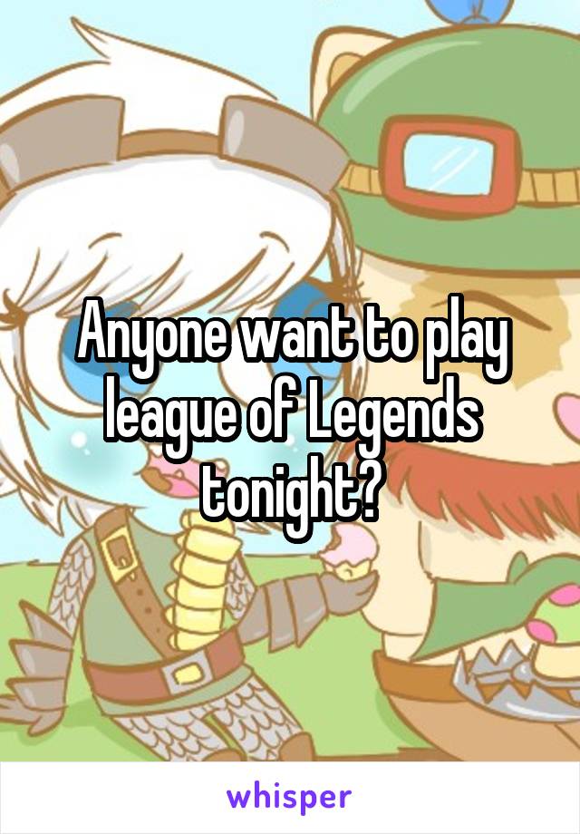 Anyone want to play league of Legends tonight?