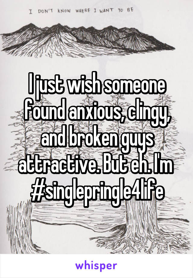 I just wish someone found anxious, clingy, and broken guys attractive. But eh. I'm 
#singlepringle4life