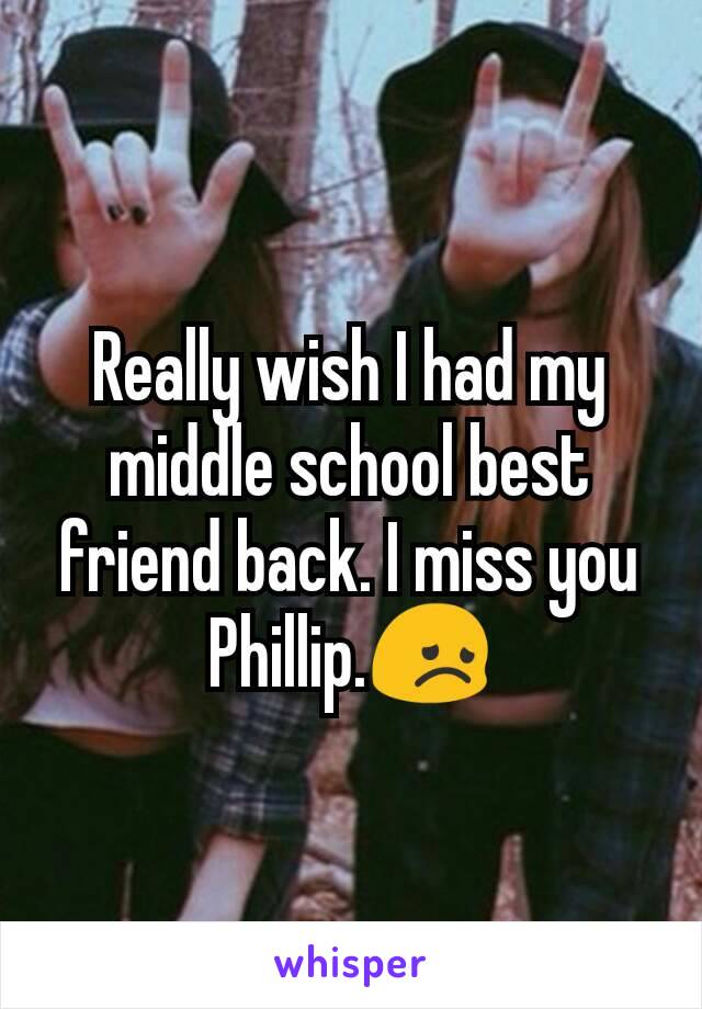 Really wish I had my middle school best friend back. I miss you Phillip.😞