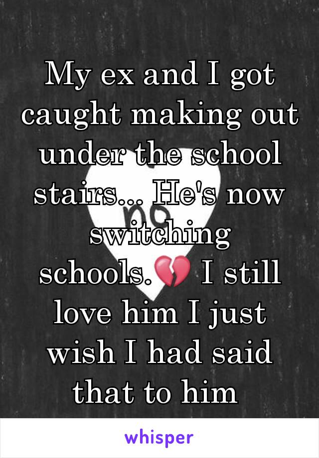 My ex and I got caught making out under the school stairs... He's now switching schools.💔 I still love him I just wish I had said that to him 