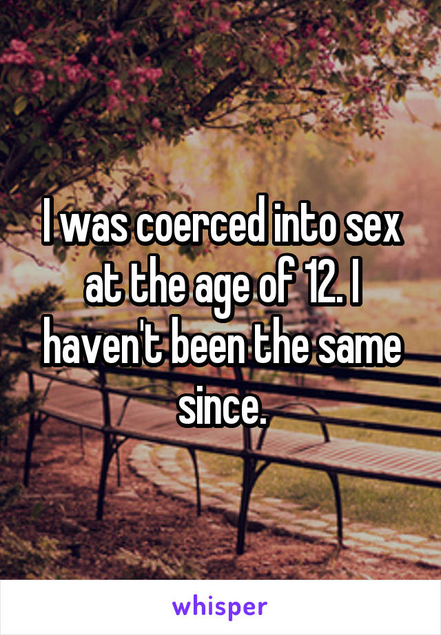 I was coerced into sex at the age of 12. I haven't been the same since.