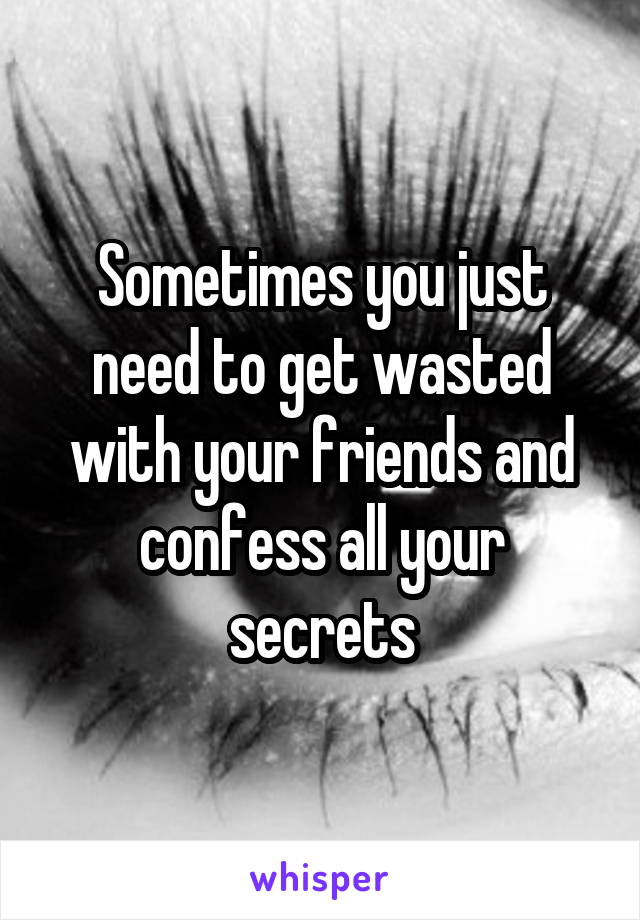 Sometimes you just need to get wasted with your friends and confess all your secrets