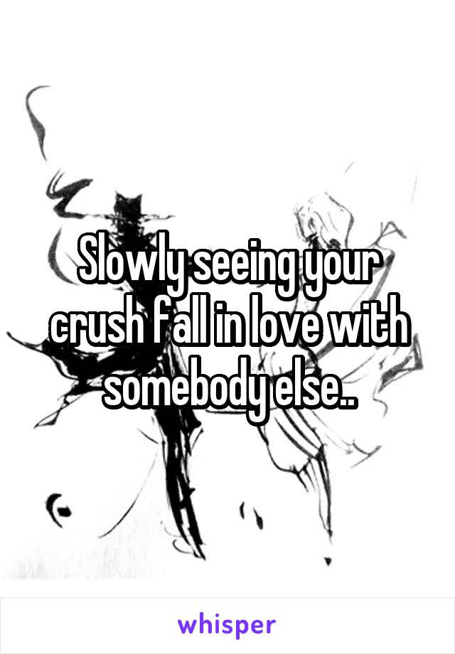 Slowly seeing your crush fall in love with somebody else..