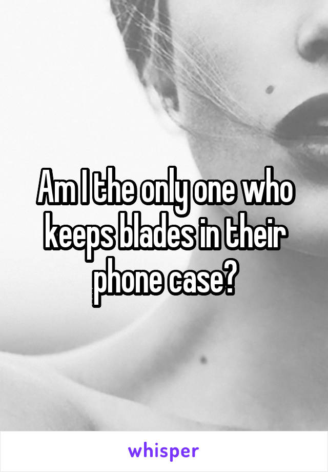 Am I the only one who keeps blades in their phone case?