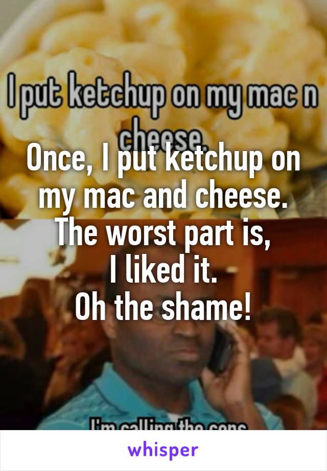 Once, I put ketchup on my mac and cheese.
The worst part is,
I liked it.
Oh the shame!
