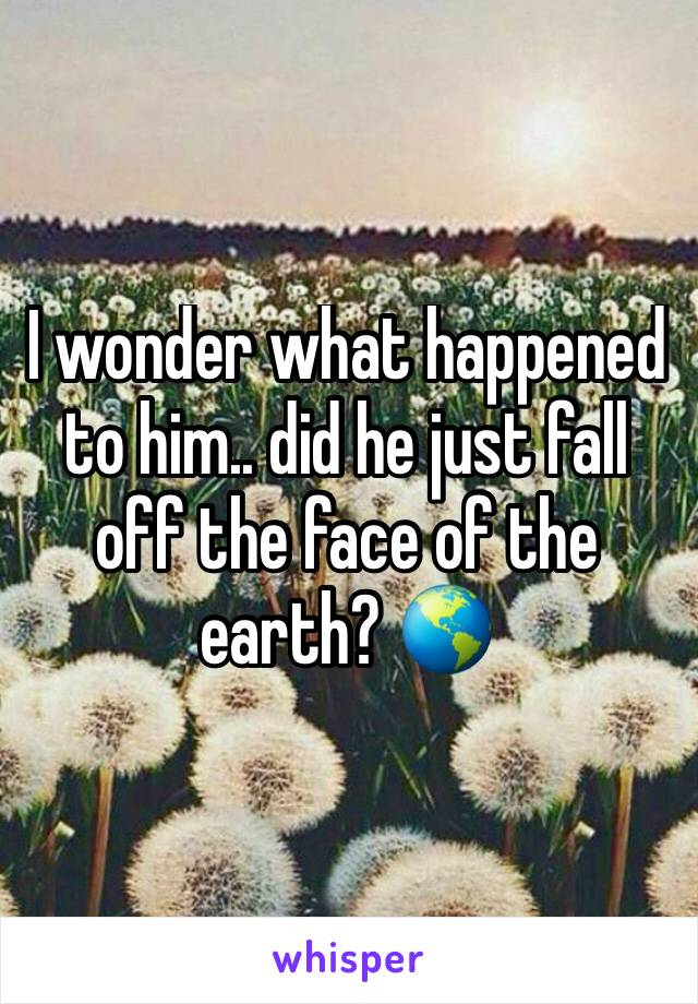 I wonder what happened to him.. did he just fall off the face of the earth? 🌎