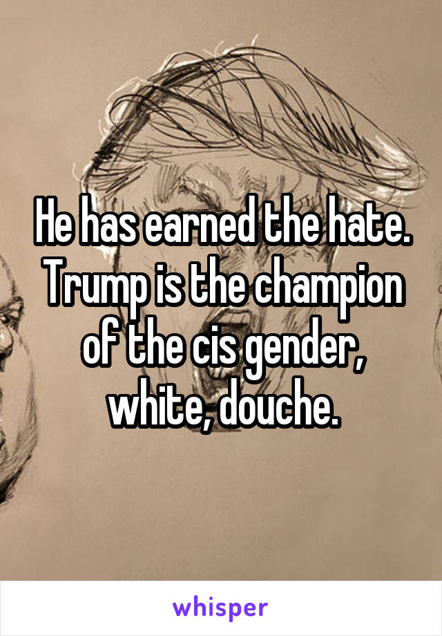 He has earned the hate. Trump is the champion of the cis gender, white, douche.