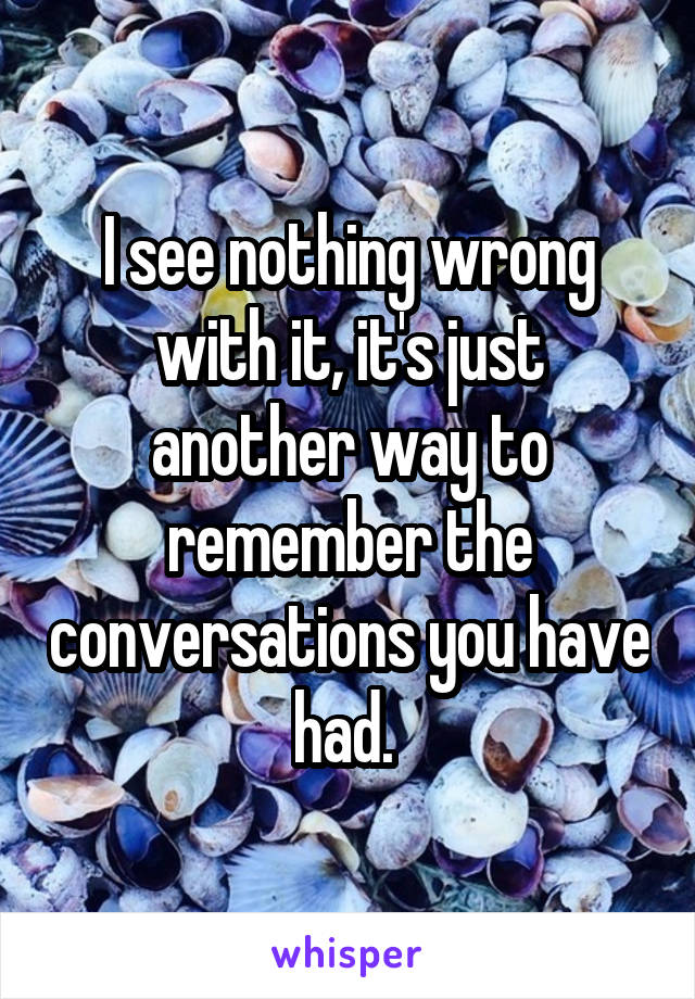 I see nothing wrong with it, it's just another way to remember the conversations you have had. 