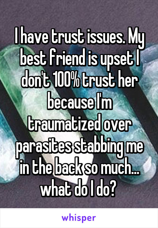 I have trust issues. My best friend is upset I don't 100% trust her because I'm traumatized over parasites stabbing me in the back so much... what do I do? 