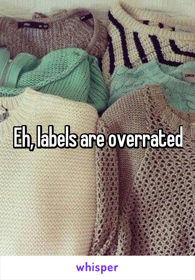 Eh, labels are overrated