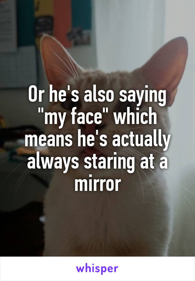 Or he's also saying "my face" which means he's actually always staring at a mirror