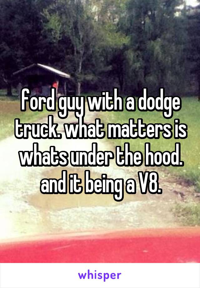 ford guy with a dodge truck. what matters is whats under the hood. and it being a V8.