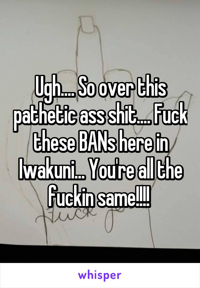 Ugh.... So over this pathetic ass shit.... Fuck these BANs here in Iwakuni... You're all the fuckin same!!!! 