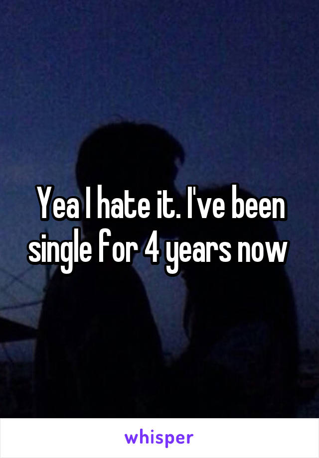 Yea I hate it. I've been single for 4 years now 