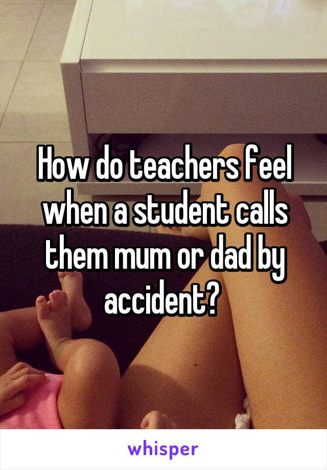 How do teachers feel when a student calls them mum or dad by accident? 