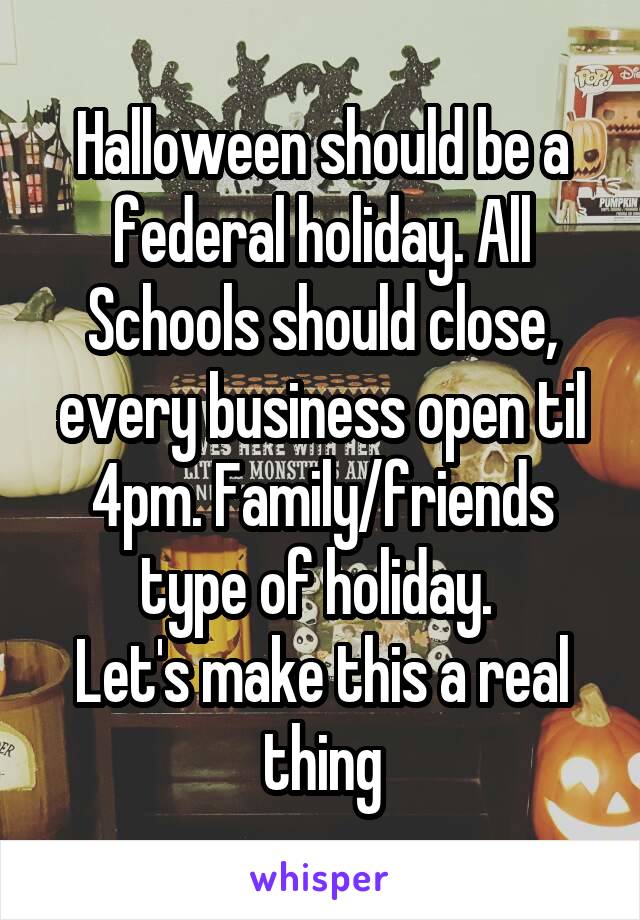 Halloween should be a federal holiday. All Schools should close, every business open til 4pm. Family/friends type of holiday. 
Let's make this a real thing