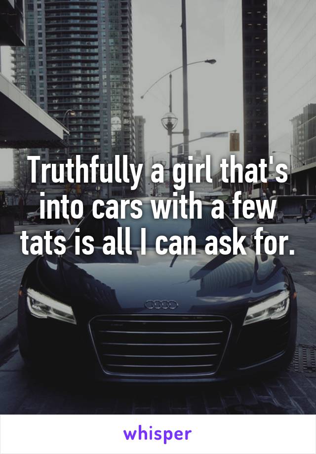 Truthfully a girl that's into cars with a few tats is all I can ask for. 