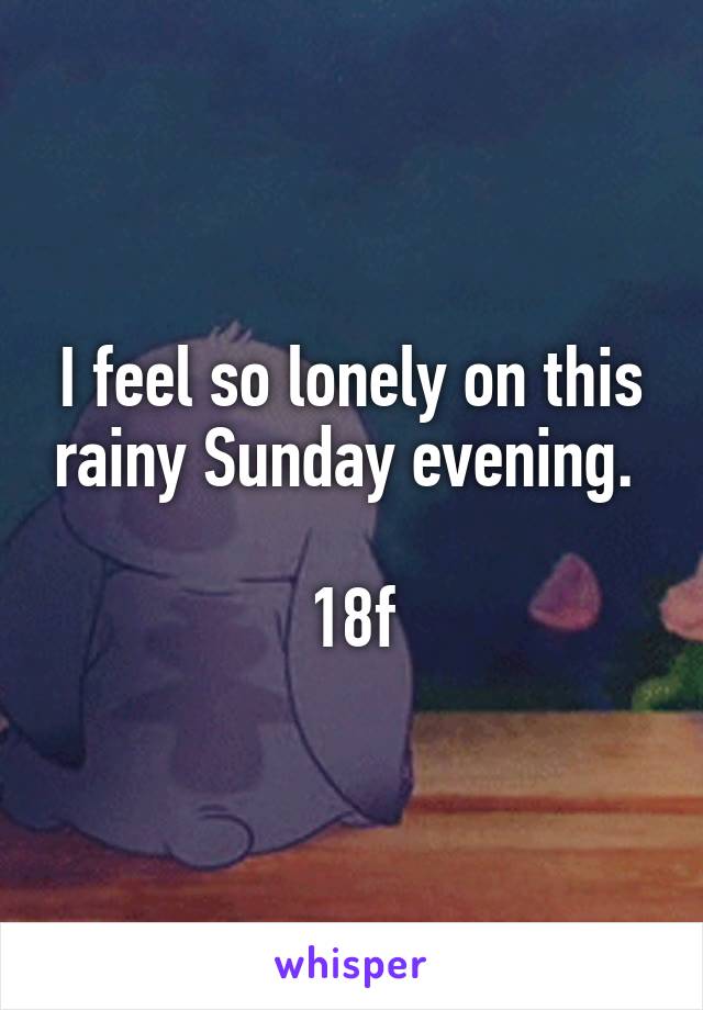 I feel so lonely on this rainy Sunday evening. 

18f