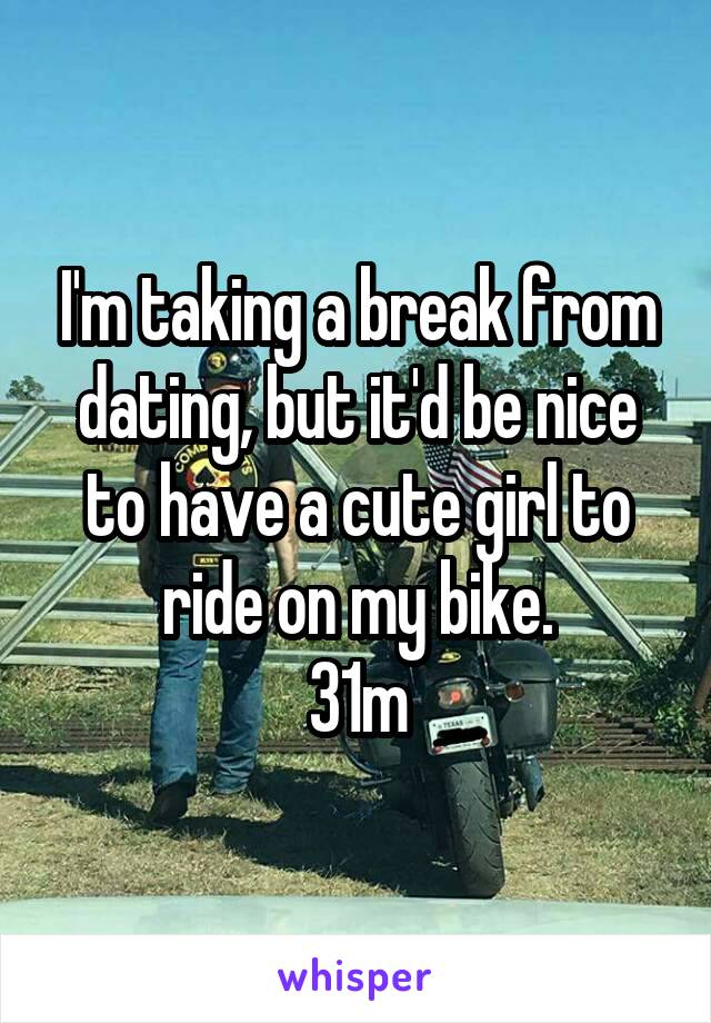 I'm taking a break from dating, but it'd be nice to have a cute girl to ride on my bike.
31m