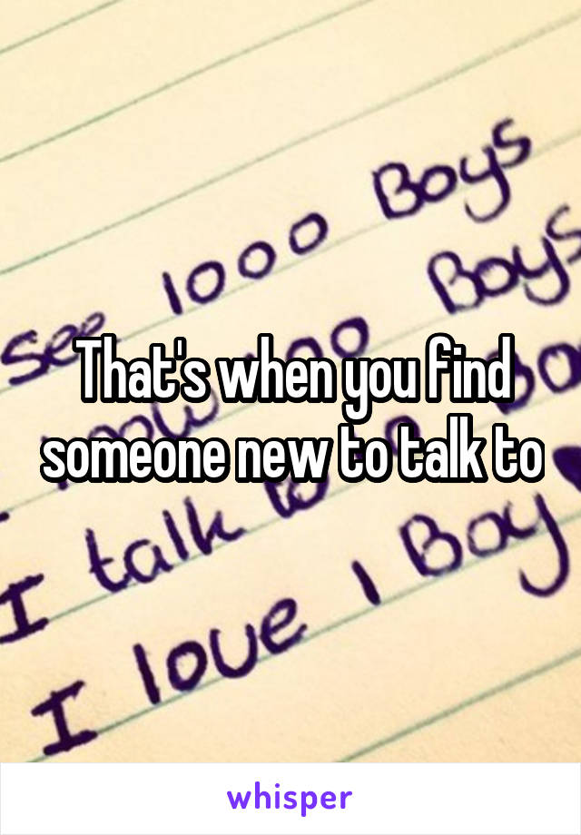 That's when you find someone new to talk to