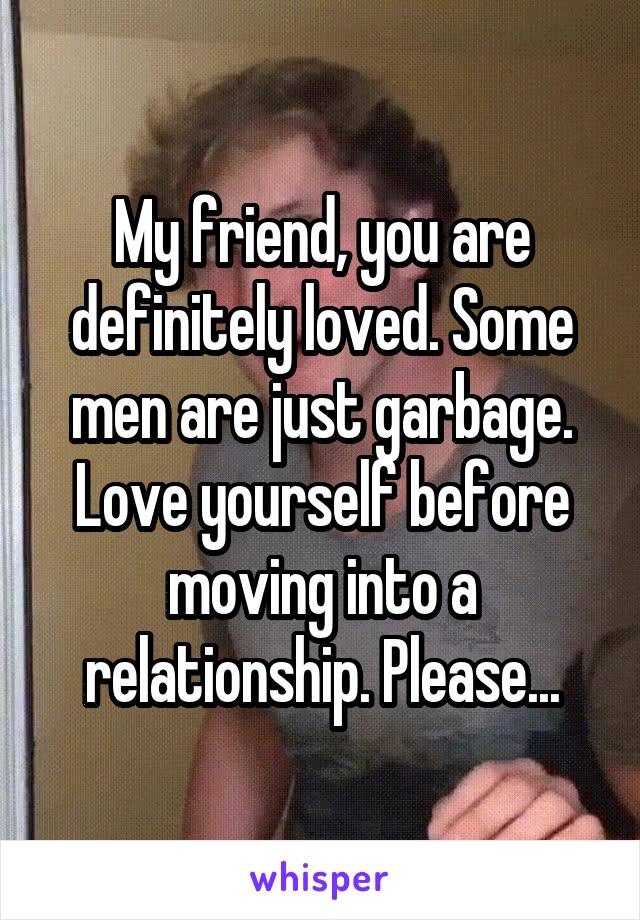 My friend, you are definitely loved. Some men are just garbage. Love yourself before moving into a relationship. Please...