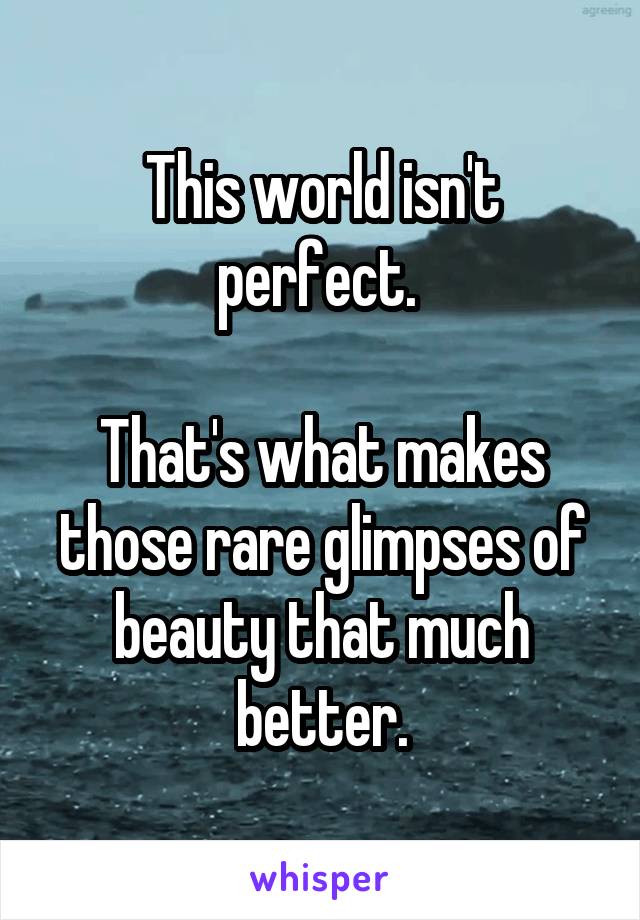 This world isn't perfect. 

That's what makes those rare glimpses of beauty that much better.