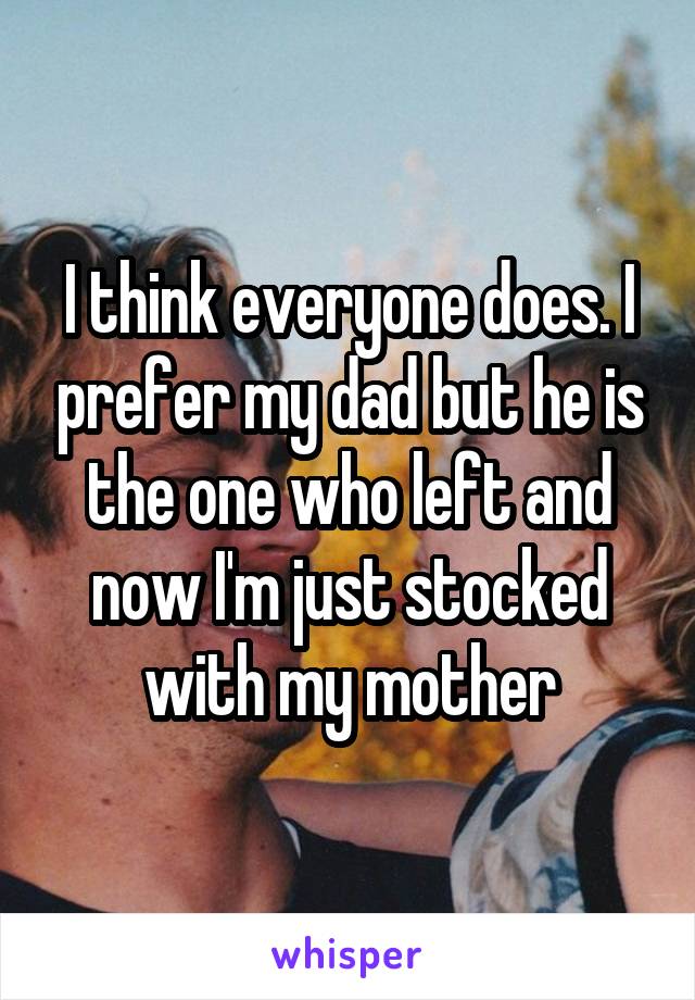 I think everyone does. I prefer my dad but he is the one who left and now I'm just stocked with my mother