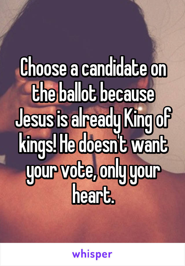 Choose a candidate on the ballot because Jesus is already King of kings! He doesn't want your vote, only your heart.