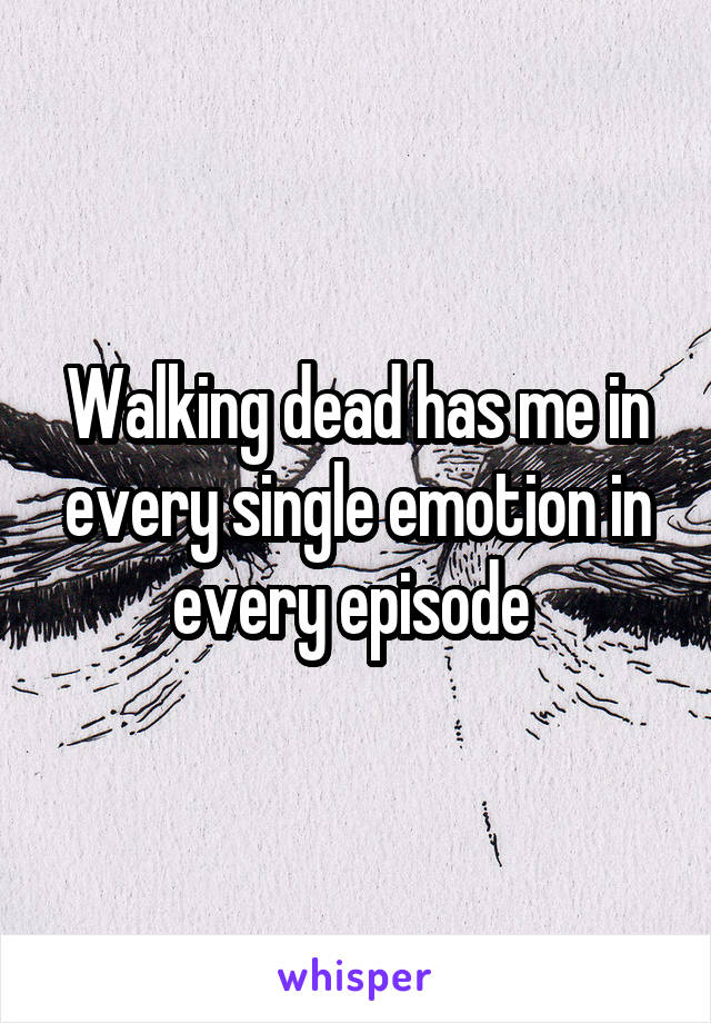 Walking dead has me in every single emotion in every episode 
