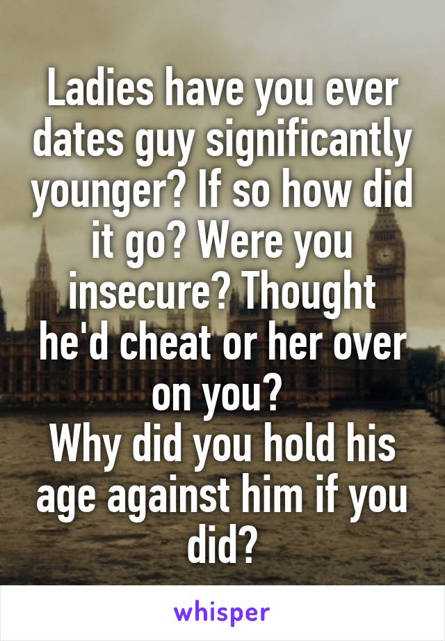 Ladies have you ever dates guy significantly younger? If so how did it go? Were you insecure? Thought he'd cheat or her over on you? 
Why did you hold his age against him if you did?