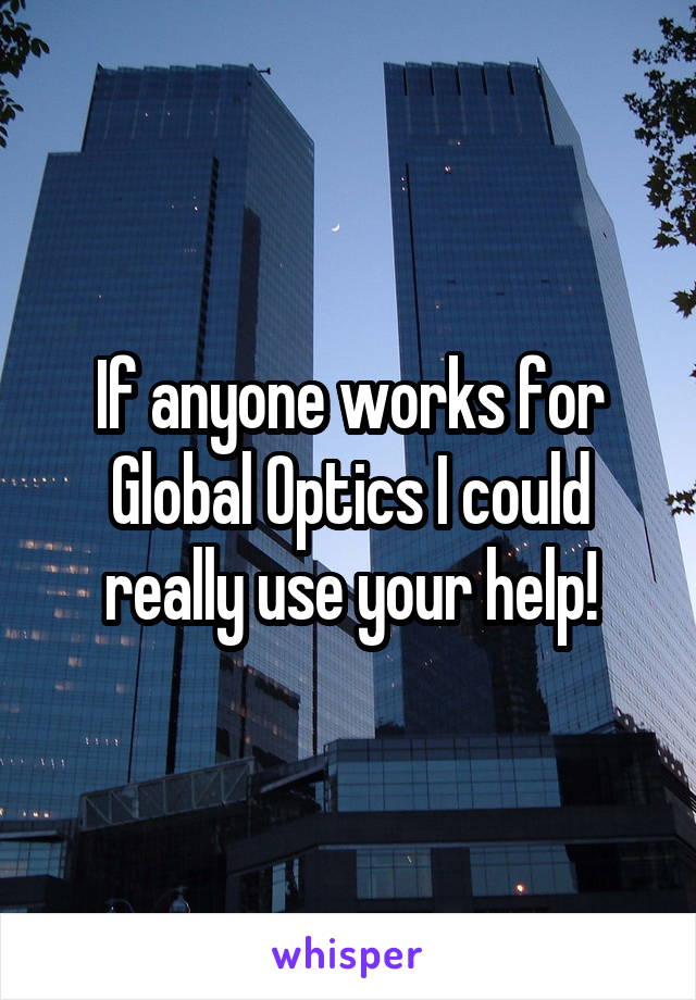 If anyone works for Global Optics I could really use your help!
