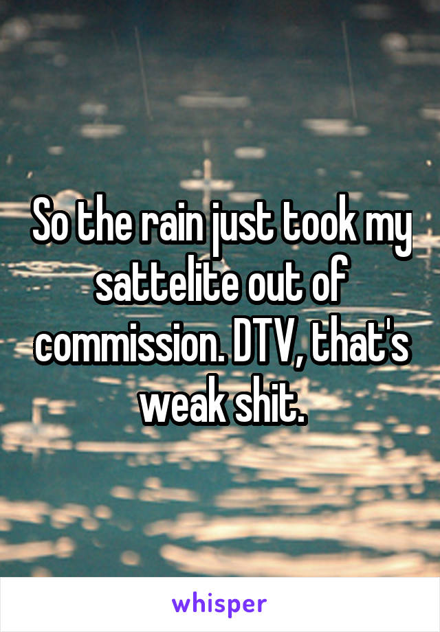 So the rain just took my sattelite out of commission. DTV, that's weak shit.
