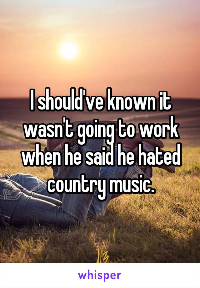 I should've known it wasn't going to work when he said he hated country music.