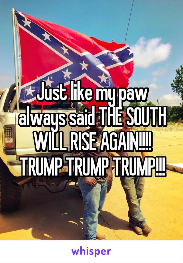 Just like my paw always said THE SOUTH WILL RISE AGAIN!!!! TRUMP TRUMP TRUMP!!!