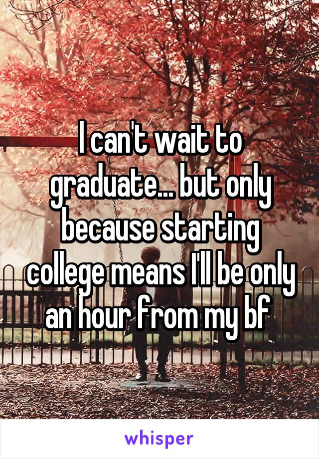 I can't wait to graduate... but only because starting college means I'll be only an hour from my bf 
