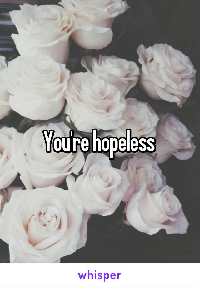 You're hopeless 