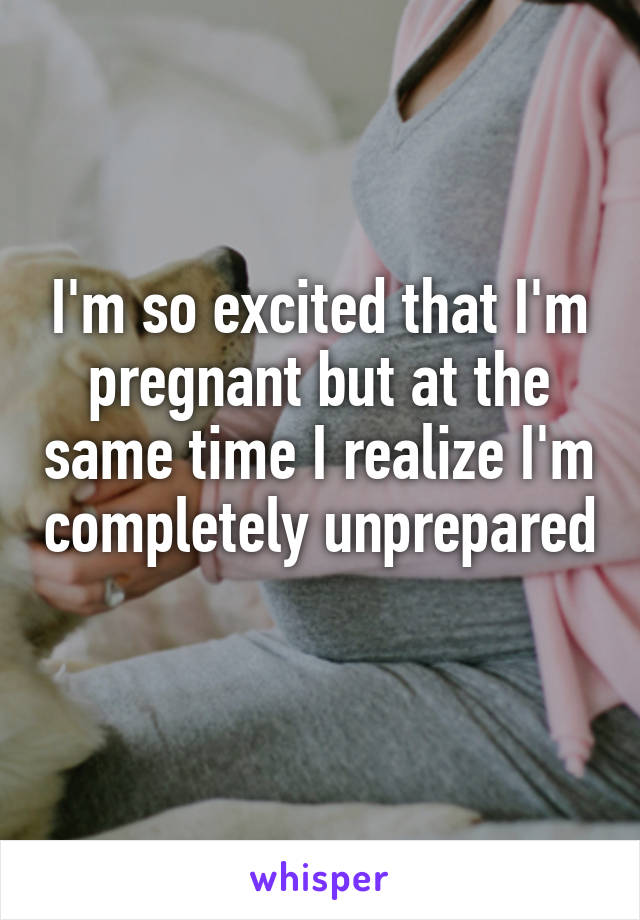 I'm so excited that I'm pregnant but at the same time I realize I'm completely unprepared 
