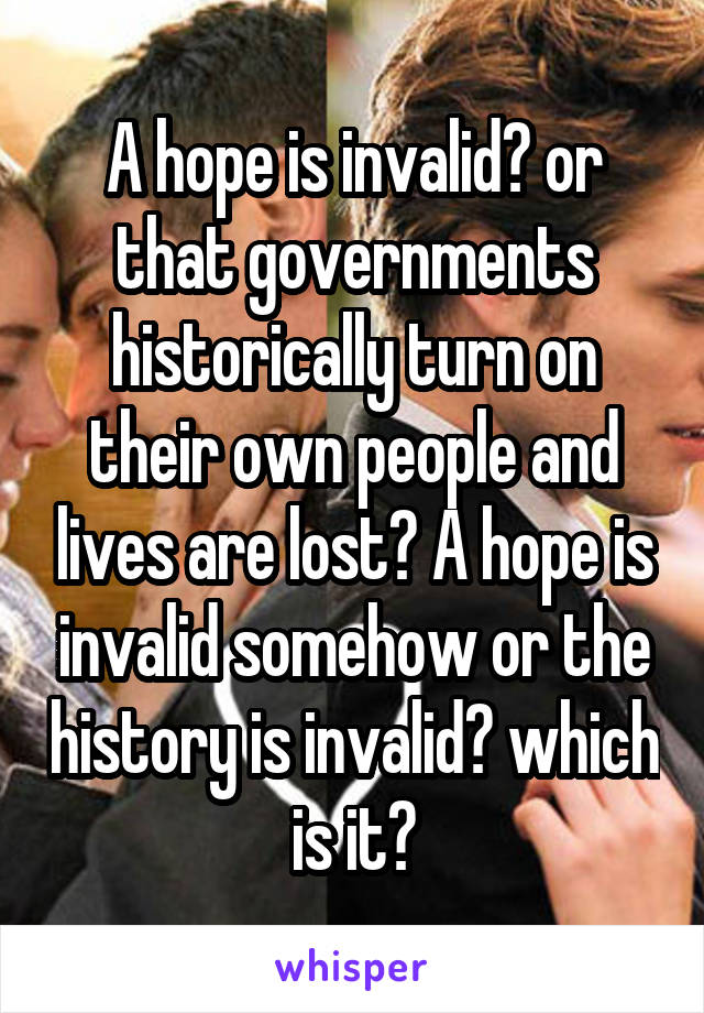 A hope is invalid? or that governments historically turn on their own people and lives are lost? A hope is invalid somehow or the history is invalid? which is it?