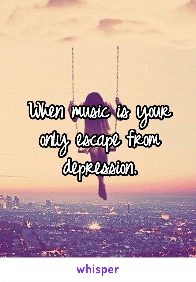 When music is your only escape from depression.