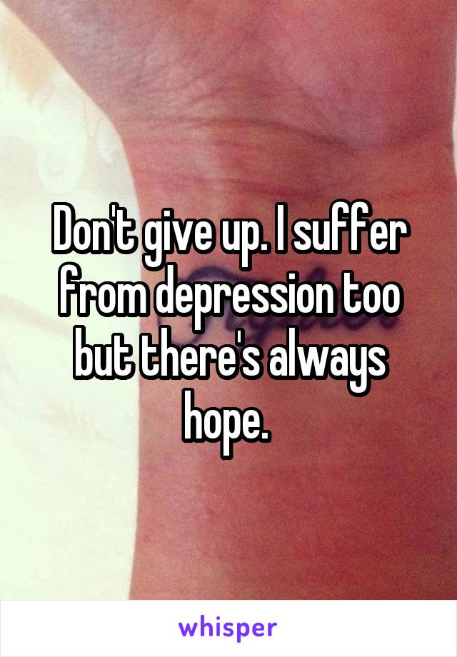 Don't give up. I suffer from depression too but there's always hope. 
