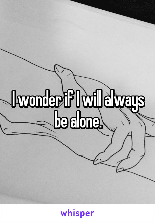 I wonder if I will always be alone.
