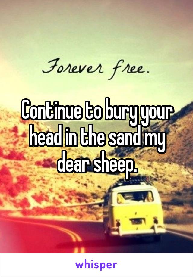 Continue to bury your head in the sand my dear sheep.